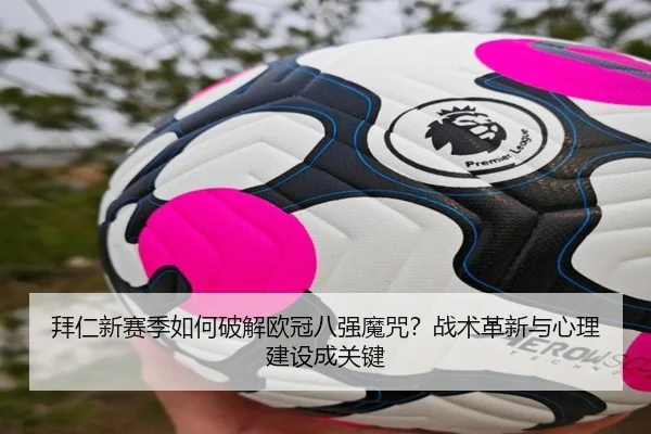 拜仁新赛季如何破解欧冠八强魔咒？战术革新与心理建设成关键